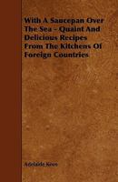 With a Saucepan Over the Sea - Quaint and Delicious Recipes from the Kitchens of Foreign Countries 1444692488 Book Cover