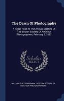 The Dawn Of Photography: A Paper Read At The Annual Meeting Of The Boston Society Of Amateur Photographers, February 5, 1883 1340501929 Book Cover