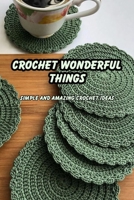 Crochet Wonderful Things: Simple and Amazing Crochet Ideas: Simple and Easy to Make Crochet Patterns B09DJ77FP2 Book Cover