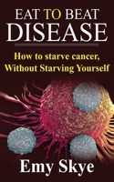 Eat to Beat Disease: How to Starve Cancer, Without Starving Yourself 1689373083 Book Cover
