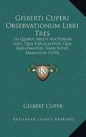Gisberti Cuperi Observationum Libri Tres: In Quibus Multi Auctorum Loci, Qua Explicantur, Qua Emendantur, Varii Ritus Eruuntur (1670) 1166193837 Book Cover