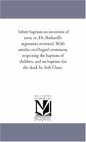 Infant Baptism an Invention of Men [microform]: or, Dr. Bushnell's Arguments Reviewed; With Articles on Origen's Testimony Respecting the Baptism of Children, and on the Baptism for the Dead 1013550145 Book Cover