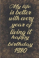 My life is better with every year of living it happy birthday 1980: Birthday Reminder Notebook for you or as a gift for your kids boy or girl to use ... or for you to use at home or at your office B084QLSLS2 Book Cover