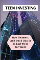 Teen Investing: How To Invest, And Build Wealth In Easy Steps For Teens: Invest B09CL18CHF Book Cover