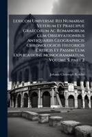 Lexicon Universae Rei Numariae Veterum Et Praecipue Graecorum AC Romanorum Cum Observationibus Antiquariis Geographicis Chronologicis Historicis Criticis Et Passim Cum Explicatione Monogrammatum, Volu 1149238534 Book Cover