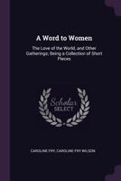 Word to Women: The Love of the World, and Other Gatherings; Being a Collection of Short Pieces 1179102339 Book Cover