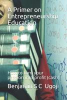 A Primer on Entrepreneurship Education : How to Turn Your Passion into Profit (cash) 1072018772 Book Cover