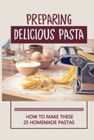 Preparing Delicious Pasta: How To Make These 25 Homemade Pastas: Making Homemade Pasta Step By Step B098FSD97P Book Cover