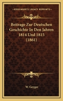 Beitrage Zur Deutschen Geschichte In Den Jahren 1814 Und 1815 (1861) 1277589941 Book Cover