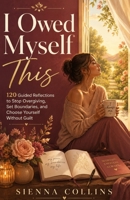 I Owed Myself This: 120 Guided Reflections to Stop Overgiving, Set Boundaries, and Choose Yourself Without Guilt B0H6SRYK85 Book Cover