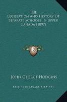 The Legislation and History of Separate Schools in Upper Canada, from 1841, Until the Close of the R 1165601095 Book Cover