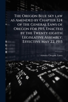 The Oregon Blue sky law as Amended by Chapter 324 of the General Laws of Oregon for 1915, Enacted by the Twenty-eighth Legislative Assembly. Effective May 22, 1915 1176910485 Book Cover