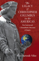 The Legacy of Christopher Columbus in the Americas: New Nations and a Transatlantic Discourse of Empire 0826519547 Book Cover