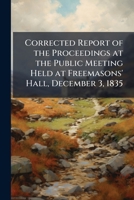 Corrected Report of the Proceedings at the Public Meeting Held at Freemasons' Hall, December 3, 1835 1149660848 Book Cover