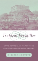 Tropical Versailles: Empire, Monarchy, and the Portuguese Royal Court in Rio de Janeiro, 1808-1821 0415929873 Book Cover