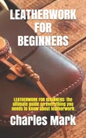 LEATHERWORK FOR BEGINNERS: LEATHERWORK FOR BEGINNERS: the ultimate guide on everything you needs to know about leatherwork B09BGG72JS Book Cover