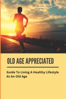Old Age Appreciated: Guide To Living A Healthy Lifestyle At An Old Age: Positive Aging Book B09FCCC9PX Book Cover