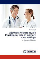 Attitudes toward Nurse Practitioner role in primary care settings: In Kingdom of Bahrain 3845430451 Book Cover