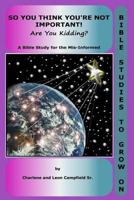 So You Think You're Not Important? Are You Kidding?: A Bible Study for the Mis-Informed 0981702597 Book Cover