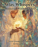 Atlas Whispers Moroccan Wisdom Tales: From Grandmother Fatima for Young Hearts B0FD3K4JYF Book Cover