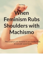 When Feminism Rubs Shoulders with Machismo: This is not an anti-feminist or pro-macho book. It is an anti-sexist book. 369515618X Book Cover