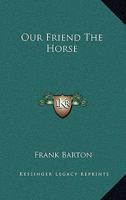 Our Friend the Horse: A Complete Practical Guide to All That Is Known about Every Breed of Horse in the World (Classic Reprint) 1015353436 Book Cover