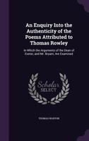 An Enquiry Into the Authenticity of the Poems Attributed to Thomas Rowley: In Which the Arguments of the Dean of Exeter, and Mr. Bryant, Are Examined 1170563449 Book Cover