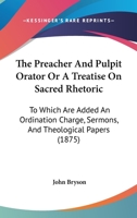 The Preacher and Pulpit Orator: Or a Treatise on Sacred Rhetoric, to Which Are Added an Ordination Charge, Sermons, and Theological Papers 1104398214 Book Cover