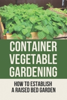 Container Vegetable Gardening: How To Establish A Raised Bed Garden: Develop A Thriving Container Garden B098GTJSWR Book Cover