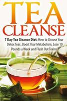 Tea Cleanse: 7 Day Tea Cleanse Diet: How to Choose Your Detox Teas, Boost Your Metabolism, Lose 10 Pounds a Week and Flush Out Toxins 1530949793 Book Cover