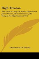 High-Treason: The Trials At Large Of Arthur Thistlewood, James Watson, Thomas Preston, John Hooper, For High Treason 1164669044 Book Cover