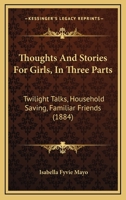 Thoughts And Stories For Girls, In Three Parts: Twilight Talks, Household Saving, Familiar Friends 1166306267 Book Cover