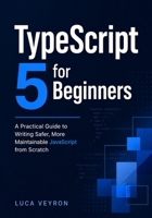 TypeScript 5 for Beginners: A Practical Guide to Writing Safer, More Maintainable JavaScript from Scratch B0GXL477BS Book Cover