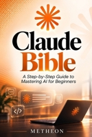 Claude Bible: A step by step guide to mastering ai for beginners B0HD9VPWKX Book Cover