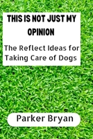 This Is Not Just My Opinion: The Reflect Ideas for Taking Care of Dogs B0F781T9D1 Book Cover