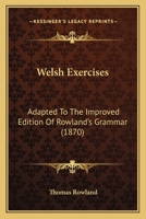 Welsh Exercises: Adapted to the Improved Edition of Rowland's Grammar, with Copious Explanatory not 1120954525 Book Cover