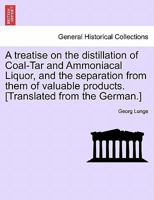 A Treatise on the Distillation of Coal-Tar and Ammoniacal Liquor, and the Separation from Them of Valuable Products 1241527423 Book Cover