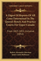 A Digest Of Reports Of All Cases Determined In The Queen's Bench And Practice Courts For Upper Canada: From 1823-1851, Inclusive 1164524364 Book Cover