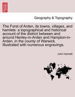 The Forst of Arden, its towns, villages, and hamlets: a topographical and historical account of the district between and around Henley-in-Arden and ... Illustrated with numerous engravings. 1241599254 Book Cover