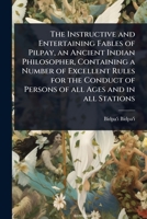 The Instructive and Entertaining Fables of Pilpay, an Ancient Indian Philosopher, Containing a Number of Excellent Rules for the Conduct of Persons of all Ages and in all Stations 1024084361 Book Cover