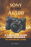 Sony Alpha A6500: A Complete Guide from Beginner Top Advanced Level B0C1J7F2C5 Book Cover