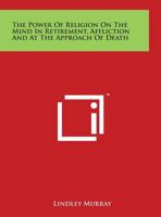 The Power of Religion on the Mind, in Retirement, Affliction, and at the Approach of Death 1014629349 Book Cover