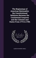 The Beginnings of American Nationality: The Constitutional Relations Between the Continental Congress and the Colonies and States from 1774 to 1789 B0BRBSDPZY Book Cover