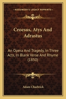 Croesus, Atys And Adrastus: An Opera And Tragedy, In Three Acts, In Blank Verse And Rhyme 1104047403 Book Cover