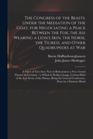 The Congress of the Beasts, Under the Mediation of the Goat, for Negociating a Peace Between the Fox, the Ass Wearing a Lion's Skin, the Horse, the ... in Rehearsal at a New, Grand Theatre In... 1014865891 Book Cover