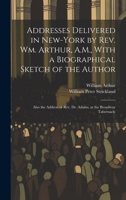 Addresses Delivered in New-York by Rev. Wm. Arthur, A.M., With a Biographical Sketch of the Author: Also the Address of Rev. Dr. Adams, at the Broadway Tabernacle 102266767X Book Cover