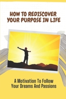 How To Rediscover Your Purpose In Life: A Motivation To Follow Your Dreams And Passions: Feel Lost In Your Life B09BGPDWYN Book Cover
