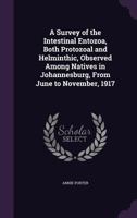 A Survey of the Intestinal Entozoa, Both Protozoal and Helminthic, Observed Among Natives in Johannesburg, from June to November, 1917 1356326684 Book Cover