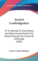 Ancient Cambridgeshire: or, An Attempt to Trace Roman and Other Ancient Roads That Passed Through the Country of Cambridge; With a Record of the Places Where Roman Coins and Other Remains Have Been Fo 3744724050 Book Cover