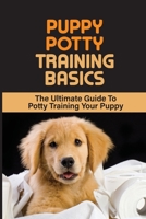 Puppy Potty Training Basics: The Ultimate Guide To Potty Training Your Puppy: The Basics Of Puppy Potty Training B09C3D52J3 Book Cover